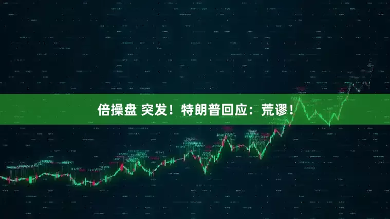 倍操盘 突发！特朗普回应：荒谬！