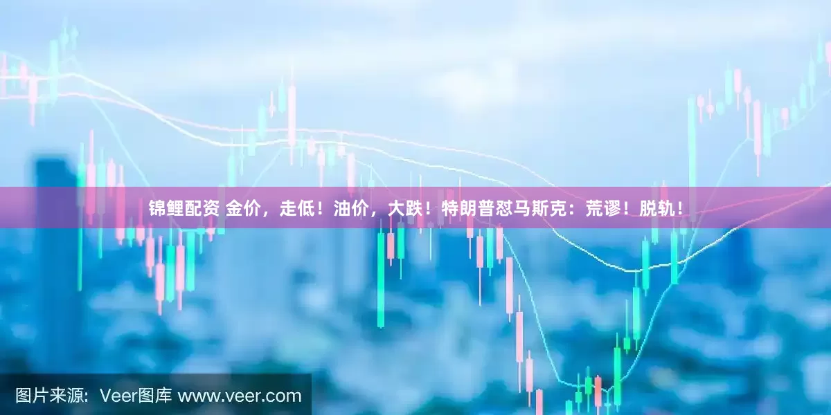 锦鲤配资 金价，走低！油价，大跌！特朗普怼马斯克：荒谬！脱轨！