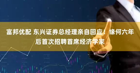 富邦优配 东兴证券总经理亲自回应！缘何六年后首次招聘首席经济学家