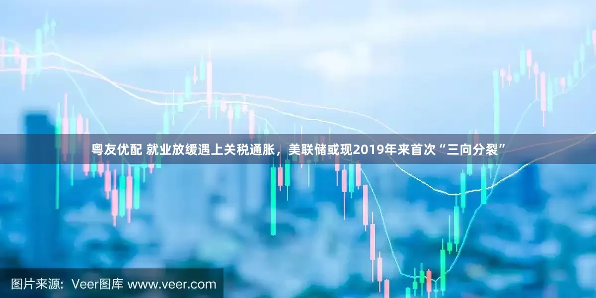 粤友优配 就业放缓遇上关税通胀，美联储或现2019年来首次“三向分裂”