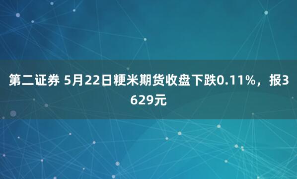 第二证券 5月22日粳米期货收盘下跌0.11%，报3629元