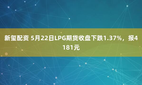 新玺配资 5月22日LPG期货收盘下跌1.37%，报4181元