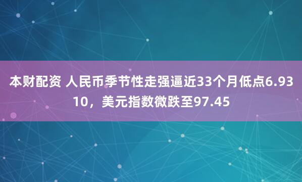 本财配资 人民币季节性走强逼近33个月低点6.9310，美元指数微跌至97.45