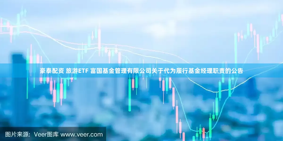 豪泰配资 旅游ETF 富国基金管理有限公司关于代为履行基金经理职责的公告