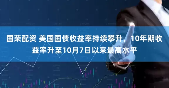 国荣配资 美国国债收益率持续攀升，10年期收益率升至10月7日以来最高水平