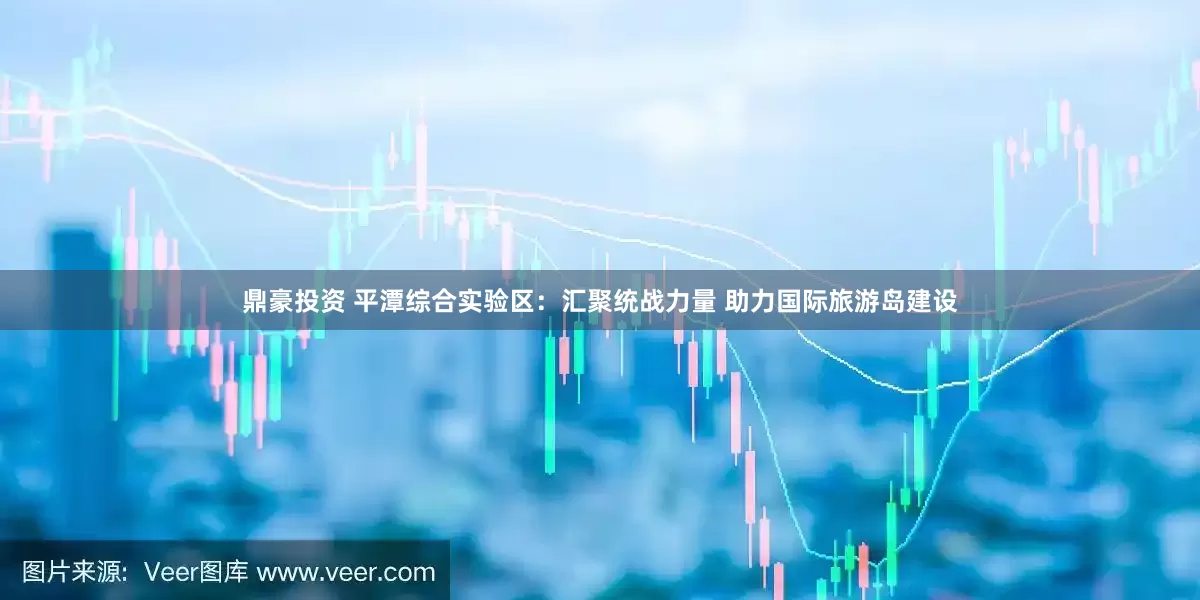 鼎豪投资 平潭综合实验区：汇聚统战力量 助力国际旅游岛建设