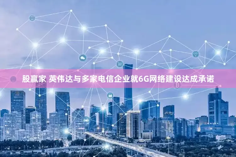 股赢家 英伟达与多家电信企业就6G网络建设达成承诺