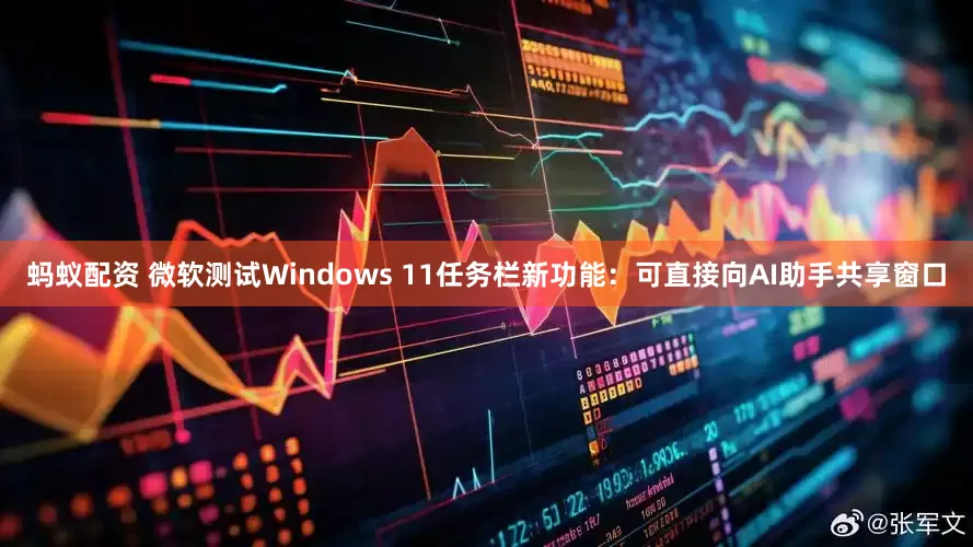 蚂蚁配资 微软测试Windows 11任务栏新功能：可直接向AI助手共享窗口