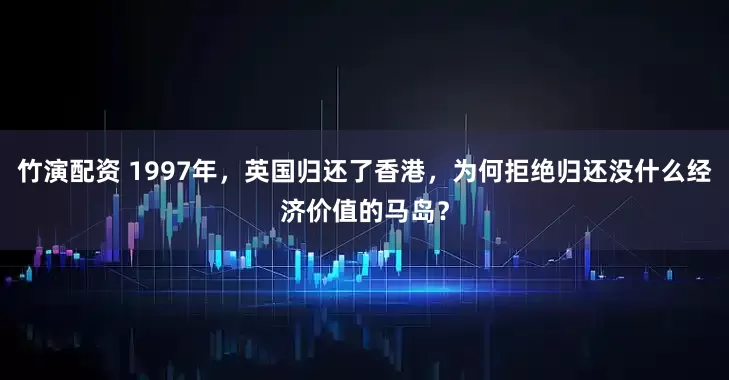 竹演配资 1997年，英国归还了香港，为何拒绝归还没什么经济价值的马岛？