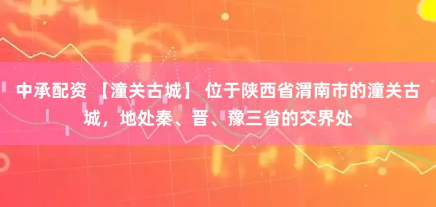 中承配资 【潼关古城】 位于陕西省渭南市的潼关古城，地处秦、晋、豫三省的交界处